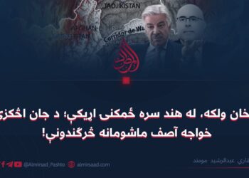 په واخان ولکه، له هند سره ځمکنۍ اړيکې؛ د جان اڅکزي او خواجه آصف ماشومانه څرګندونې!