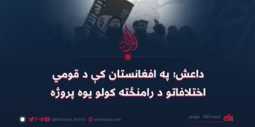 داعش؛ په افغانستان کې د قومي اختلافاتو د رامنځته کولو یوه پروژه احمدالله مهاجر